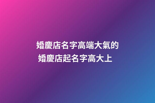 婚慶店名字高端大氣的 婚慶店起名字高大上-第1張-店鋪起名-玄機(jī)派